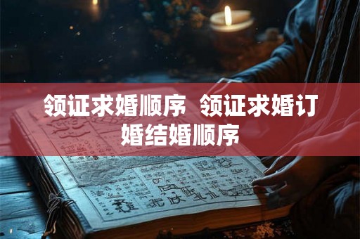 领证求婚顺序  领证求婚订婚结婚顺序