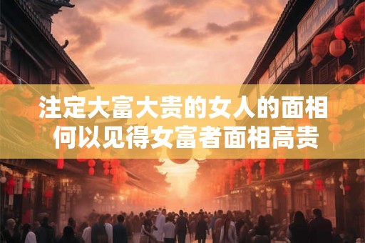 注定大富大贵的女人的面相 何以见得女富者面相高贵