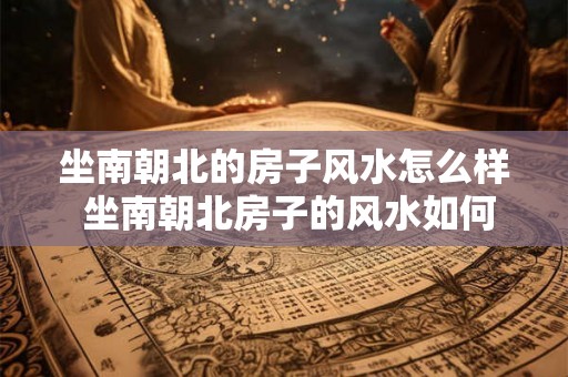 坐南朝北的房子风水怎么样 坐南朝北房子的风水如何