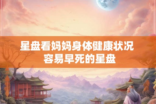 星盘看妈妈身体健康状况  容易早死的星盘
