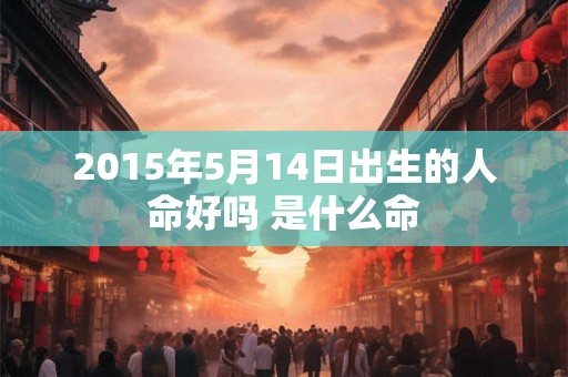 2015年5月14日出生的人命好吗 是什么命