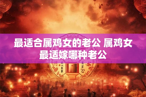 最适合属鸡女的老公 属鸡女最适嫁哪种老公