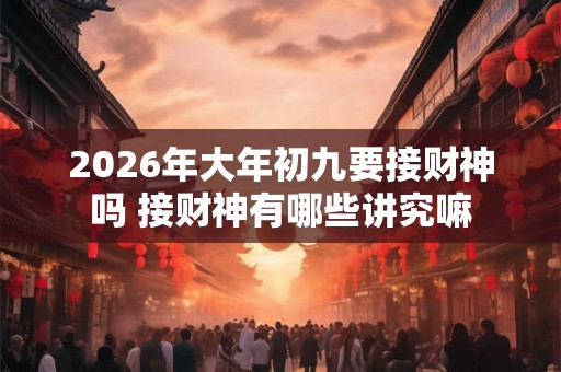 2026年大年初九要接财神吗 接财神有哪些讲究嘛