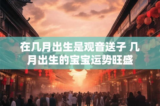 在几月出生是观音送子 几月出生的宝宝运势旺盛