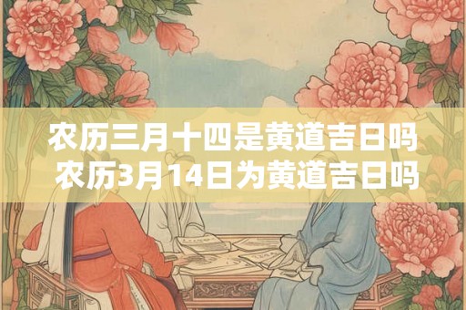 农历三月十四是黄道吉日吗 农历3月14日为黄道吉日吗