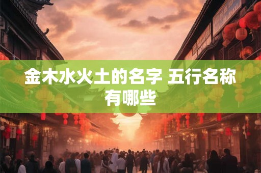 金木水火土的名字 五行名称有哪些
