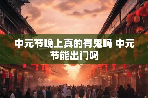 中元节晚上真的有鬼吗 中元节能出门吗