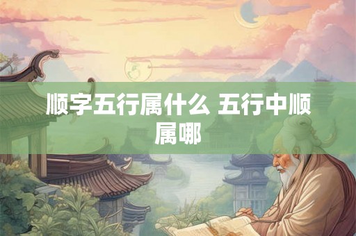 顺字五行属什么 五行中顺属哪