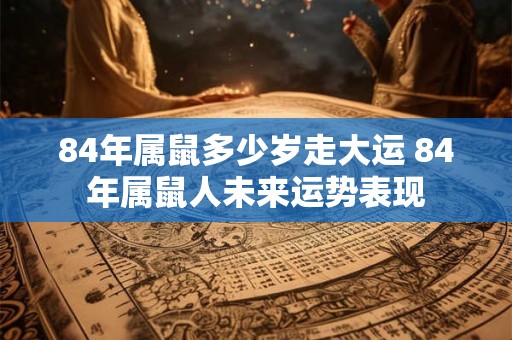 84年属鼠多少岁走大运 84年属鼠人未来运势表现
