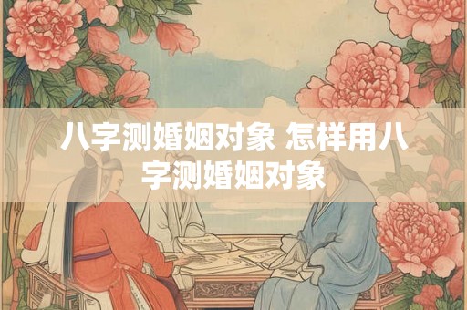 八字测婚姻对象 怎样用八字测婚姻对象