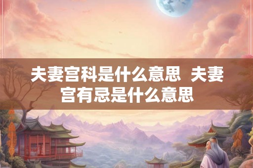 夫妻宫科是什么意思  夫妻宫有忌是什么意思