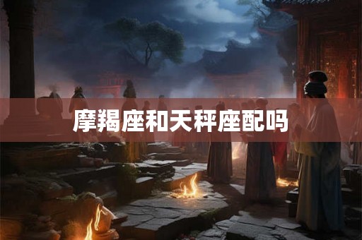 摩羯座和天秤座配吗