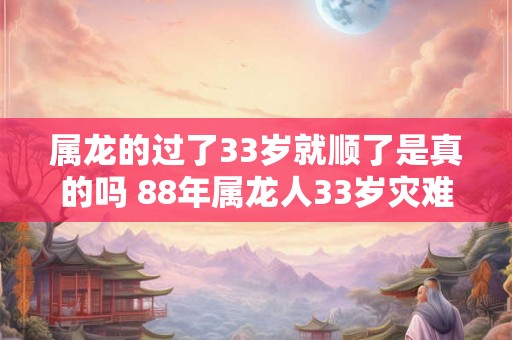 属龙的过了33岁就顺了是真的吗 88年属龙人33岁灾难怎么避2026