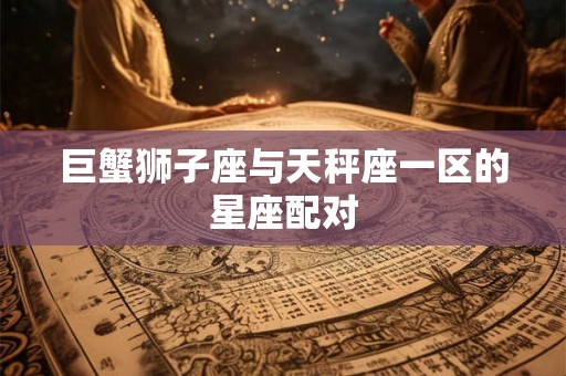 巨蟹狮子座与天秤座一区的星座配对