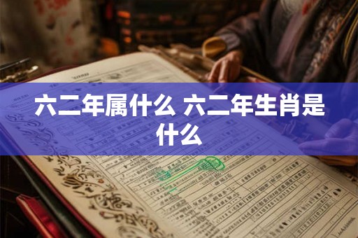 六二年属什么 六二年生肖是什么 六二年属什么 六二年生肖是什么
