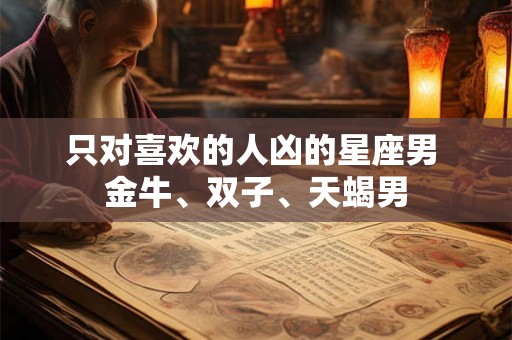 只对喜欢的人凶的星座男 金牛、双子、天蝎男