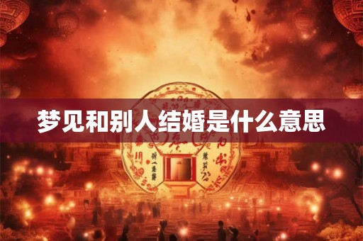 梦见和别人结婚是什么意思 梦见和别人结婚是什么意思