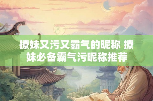 撩妹又污又霸气的昵称 撩妹必备霸气污昵称推荐