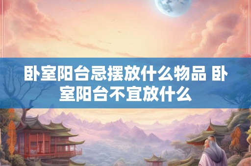 卧室阳台忌摆放什么物品 卧室阳台不宜放什么