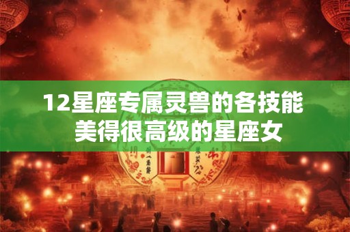 12星座专属灵兽的各技能  美得很高级的星座女