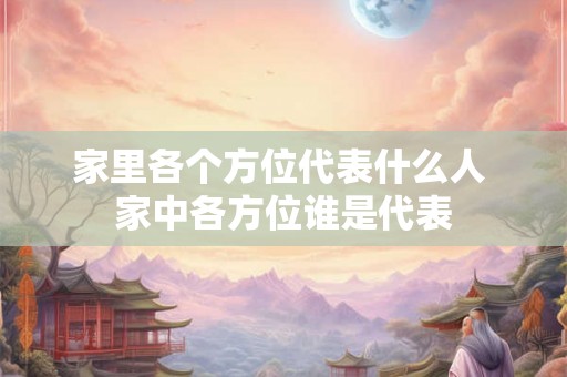 家里各个方位代表什么人 家中各方位谁是代表 家里各个方位代表什么人 家中各方位谁是代表