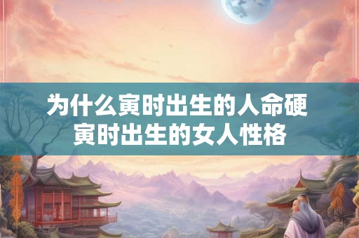 为什么寅时出生的人命硬 寅时出生的女人性格