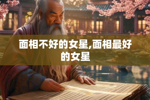 面相不好的女星,面相最好的女星