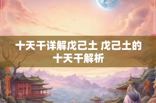 十天干详解戊己土 戊己土的十天干解析