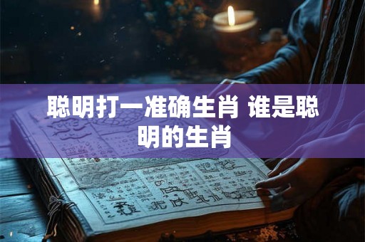 聪明打一准确生肖 谁是聪明的生肖