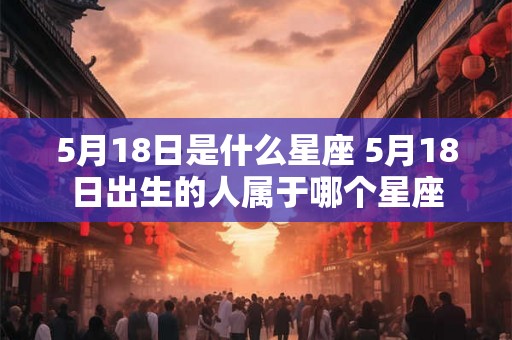 5月18日是什么星座 5月18日出生的人属于哪个星座