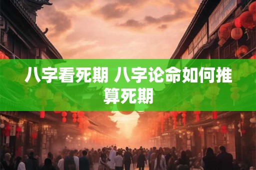 八字看死期 八字论命如何推算死期