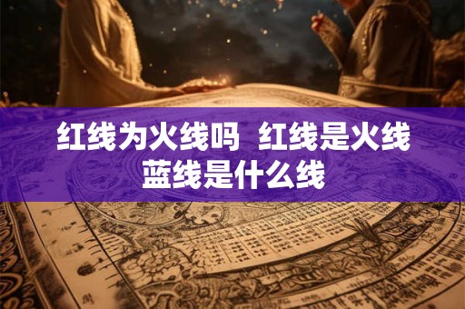 红线为火线吗  红线是火线蓝线是什么线