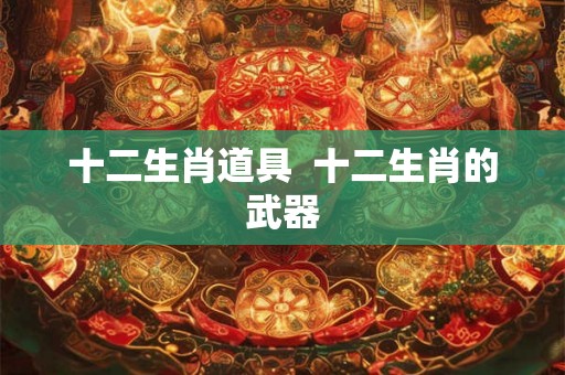 十二生肖道具 十二生肖的武器 十二生肖道具 十二生肖的武器
