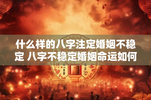 什么样的八字注定婚姻不稳定 八字不稳定婚姻命运如何
