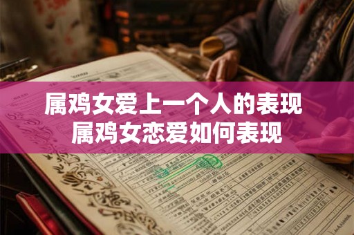 属鸡女爱上一个人的表现 属鸡女恋爱如何表现