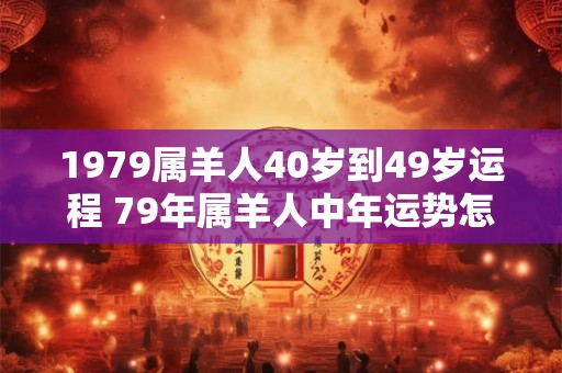 1979属羊人40岁到49岁运程 79年属羊人中年运势怎么样