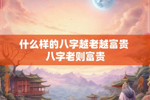 什么样的八字越老越富贵 八字老则富贵
