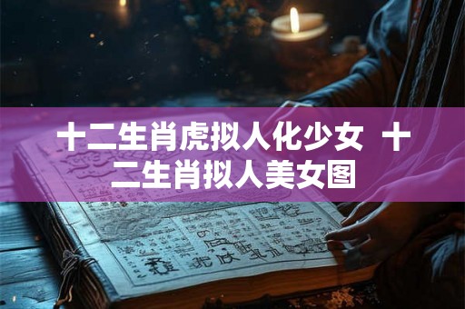 十二生肖虎拟人化少女  十二生肖拟人美女图