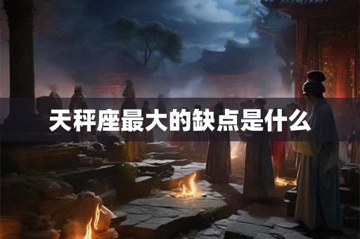 天秤座最大的缺点是什么