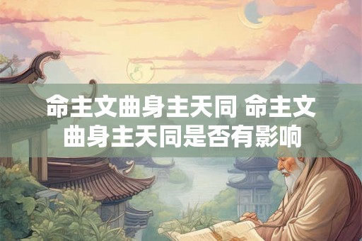 命主文曲身主天同 命主文曲身主天同是否有影响