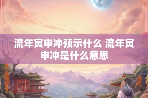 流年寅申冲预示什么 流年寅申冲是什么意思