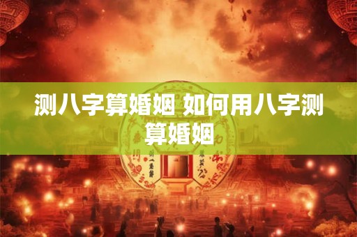 测八字算婚姻 如何用八字测算婚姻