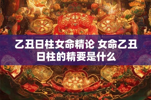 乙丑日柱女命精论 女命乙丑日柱的精要是什么