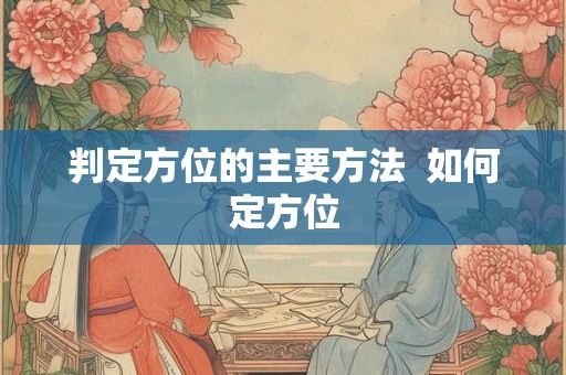 判定方位的主要方法 如何定方位 判定方位的主要方法 如何定方位