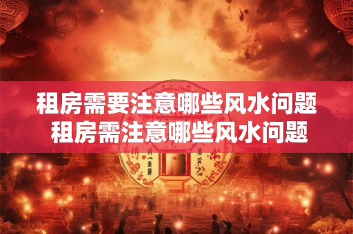 租房需要注意哪些风水问题 租房需注意哪些风水问题