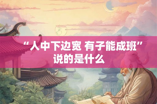 “人中下边宽 有子能成班”说的是什么 “人中下边宽 有子能成班”说的是什么