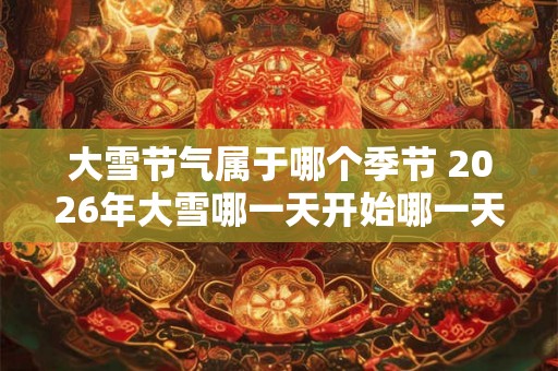 大雪节气属于哪个季节 2026年大雪哪一天开始哪一天结束
