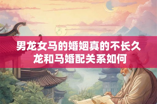 男龙女马的婚姻真的不长久 龙和马婚配关系如何 男龙女马的婚姻真的不长久 龙和马婚配关系如何