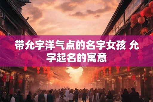 带允字洋气点的名字女孩 允字起名的寓意