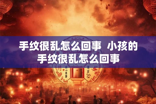 手纹很乱怎么回事 小孩的手纹很乱怎么回事 手纹很乱怎么回事 小孩的手纹很乱怎么回事